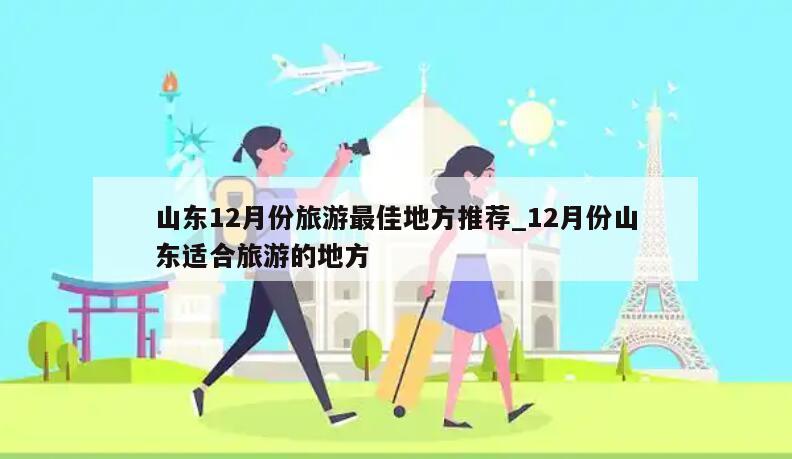 山东12月份旅游最佳地方推荐_12月份山东适合旅游的地方