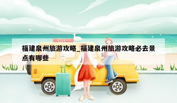 福建泉州旅游攻略_福建泉州旅游攻略必去景点有哪些