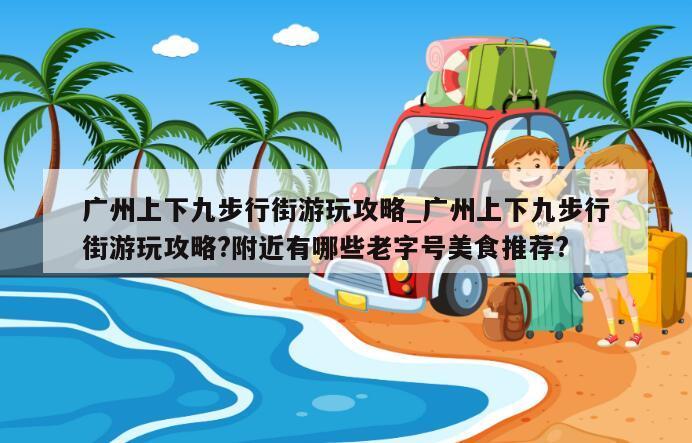 广州上下九步行街游玩攻略_广州上下九步行街游玩攻略?附近有哪些老字号美食推荐?