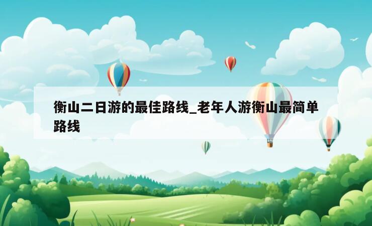 衡山二日游的最佳路线_老年人游衡山最简单路线