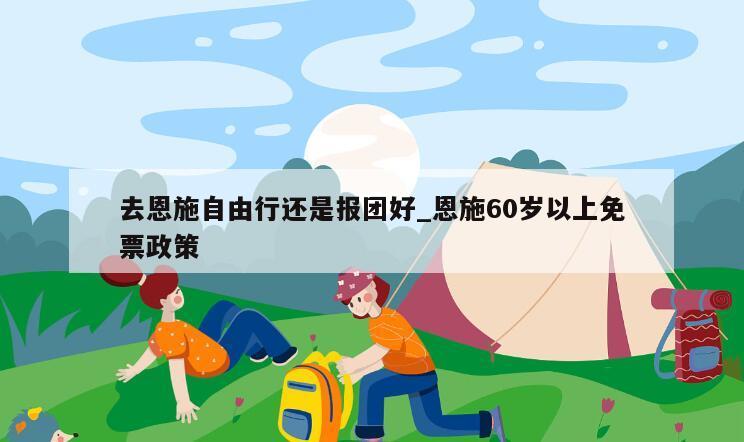 去恩施自由行还是报团好_恩施60岁以上免票政策