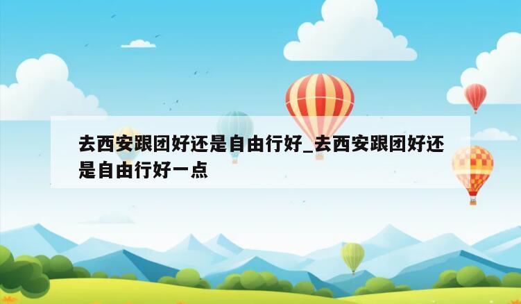去西安跟团好还是自由行好_去西安跟团好还是自由行好一点