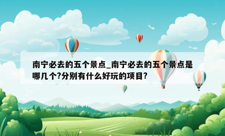 南宁必去的五个景点_南宁必去的五个景点是哪几个?分别有什么好玩的项目?