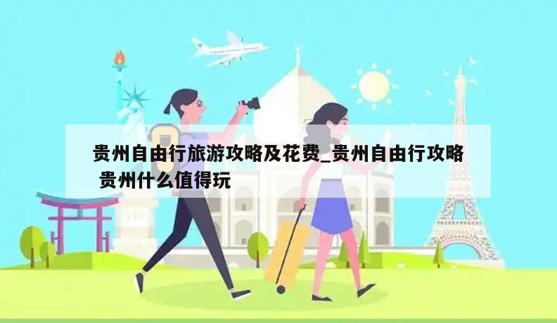 贵州自由行旅游攻略及花费_贵州自由行攻略 贵州什么值得玩