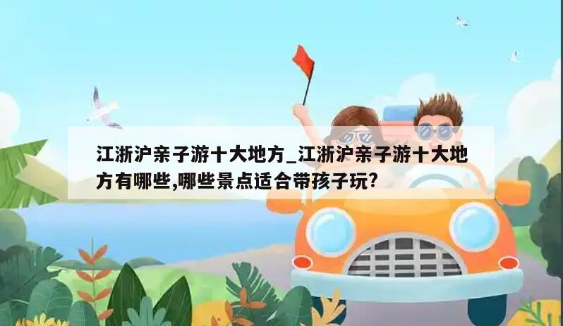 江浙沪亲子游十大地方_江浙沪亲子游十大地方有哪些,哪些景点适合带孩子玩?