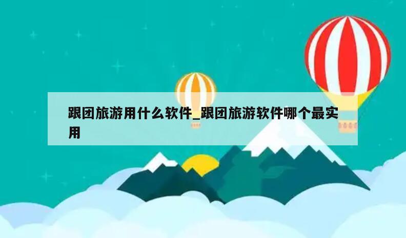 跟团旅游用什么软件_跟团旅游软件哪个最实用