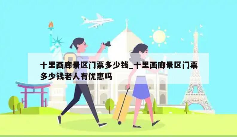十里画廊景区门票多少钱_十里画廊景区门票多少钱老人有优惠吗