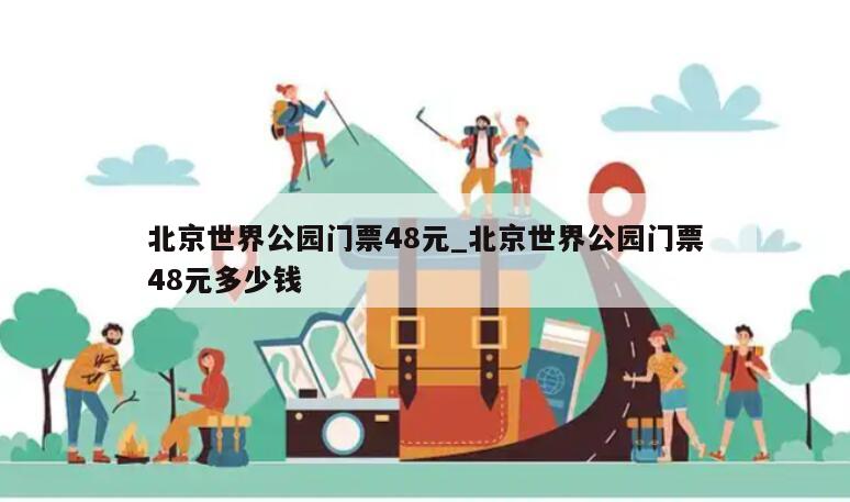 北京世界公园门票48元_北京世界公园门票48元多少钱