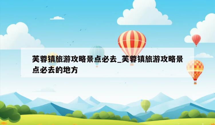 芙蓉镇旅游攻略景点必去_芙蓉镇旅游攻略景点必去的地方