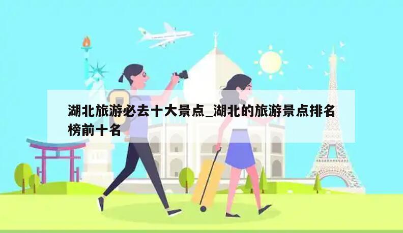 湖北旅游必去十大景点_湖北的旅游景点排名榜前十名