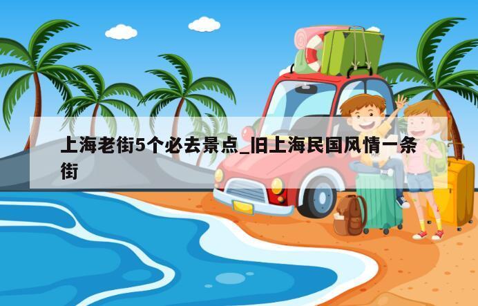 上海老街5个必去景点_旧上海民国风情一条街