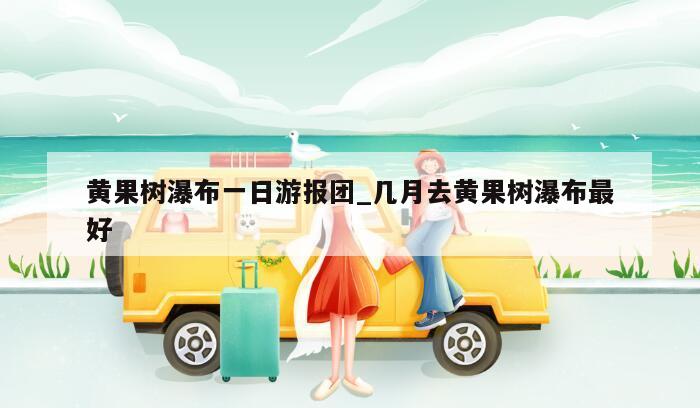 黄果树瀑布一日游报团_几月去黄果树瀑布最好