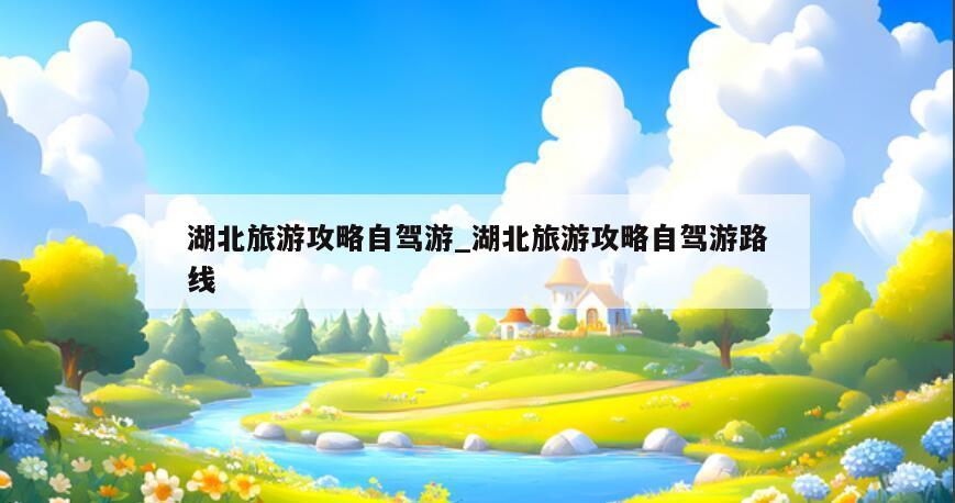 湖北旅游攻略自驾游_湖北旅游攻略自驾游路线
