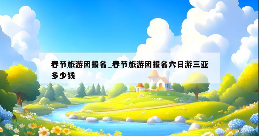春节旅游团报名_春节旅游团报名六日游三亚多少钱