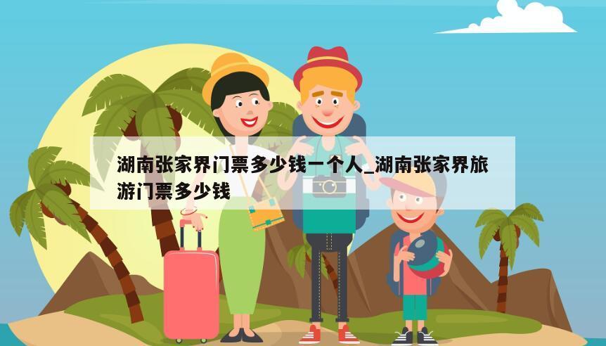 湖南张家界门票多少钱一个人_湖南张家界旅游门票多少钱