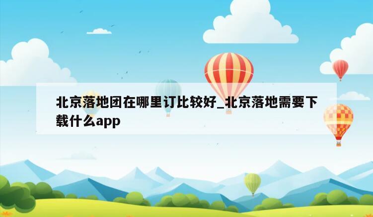 北京落地团在哪里订比较好_北京落地需要下载什么app