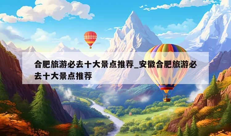 合肥旅游必去十大景点推荐_安徽合肥旅游必去十大景点推荐