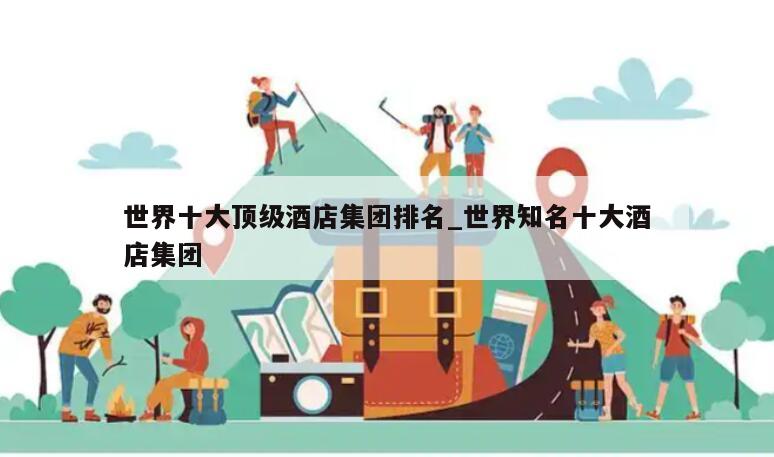世界十大顶级酒店集团排名_世界知名十大酒店集团