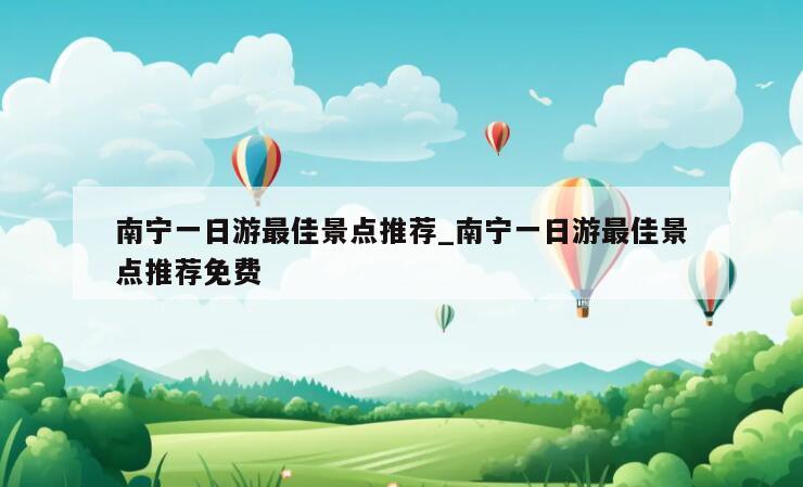 南宁一日游最佳景点推荐_南宁一日游最佳景点推荐免费