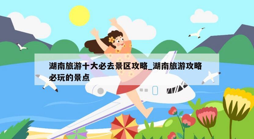 湖南旅游十大必去景区攻略_湖南旅游攻略 必玩的景点