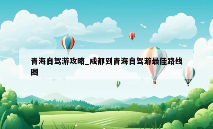 青海自驾游攻略_成都到青海自驾游最佳路线图