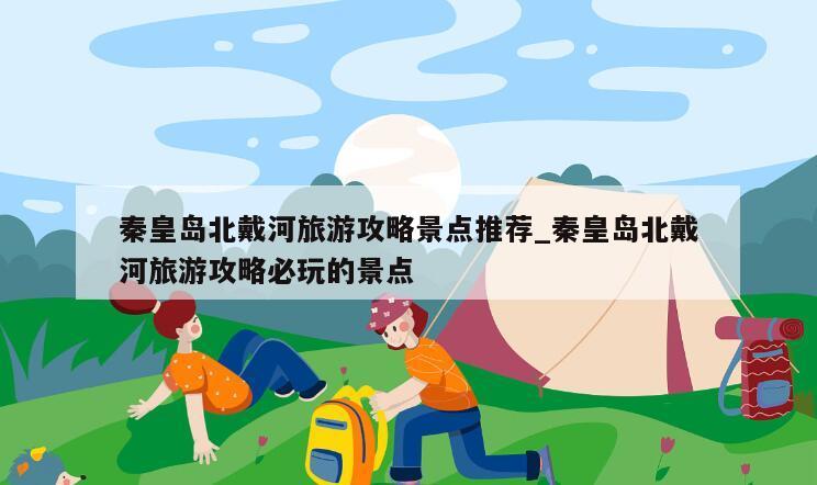 秦皇岛北戴河旅游攻略景点推荐_秦皇岛北戴河旅游攻略必玩的景点