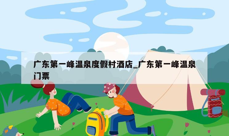 广东第一峰温泉度假村酒店_广东第一峰温泉门票