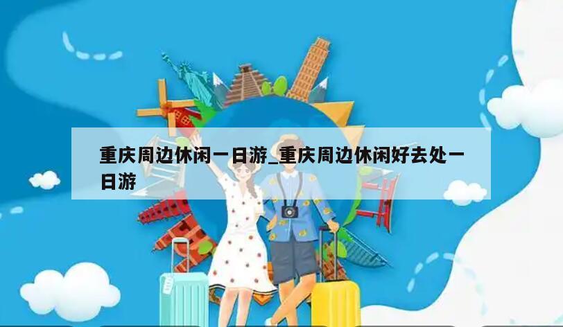 重庆周边休闲一日游_重庆周边休闲好去处一日游