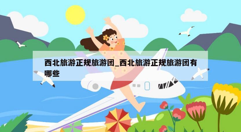 西北旅游正规旅游团_西北旅游正规旅游团有哪些