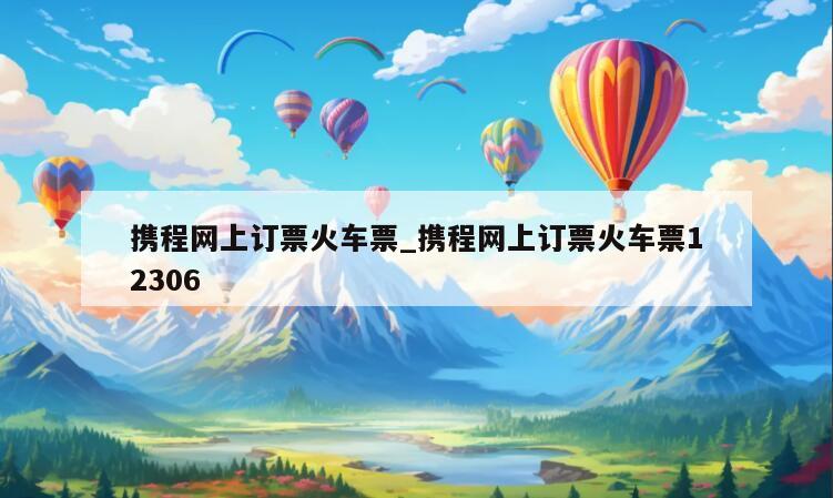 携程网上订票火车票_携程网上订票火车票12306