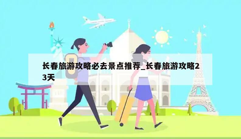 长春旅游攻略必去景点推荐_长春旅游攻略23天
