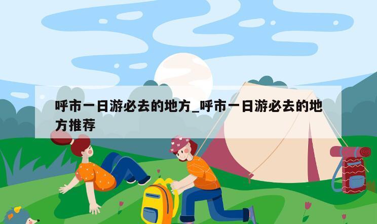 呼市一日游必去的地方_呼市一日游必去的地方推荐
