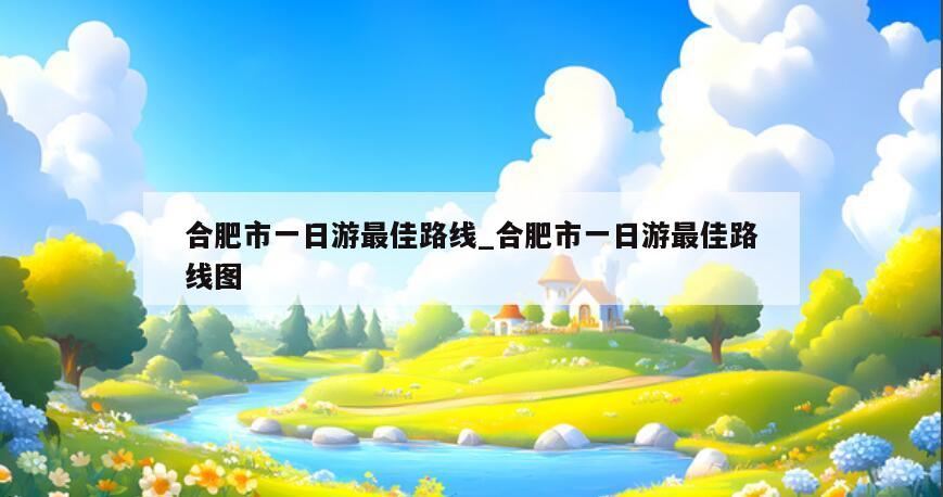 合肥市一日游最佳路线_合肥市一日游最佳路线图
