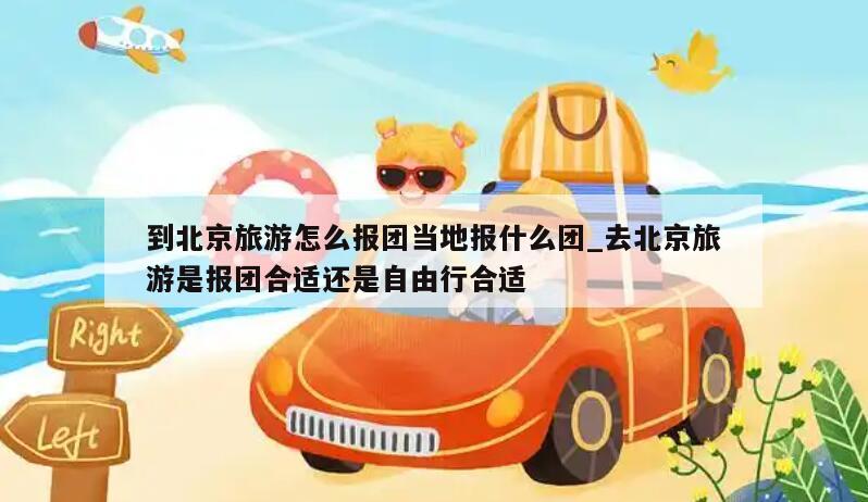 到北京旅游怎么报团当地报什么团_去北京旅游是报团合适还是自由行合适