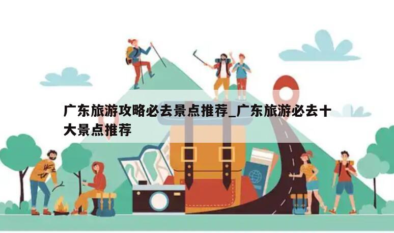 广东旅游攻略必去景点推荐_广东旅游必去十大景点推荐