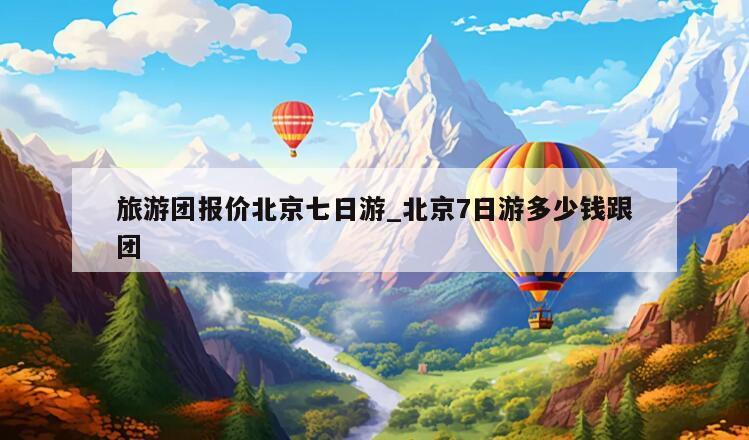 旅游团报价北京七日游_北京7日游多少钱跟团