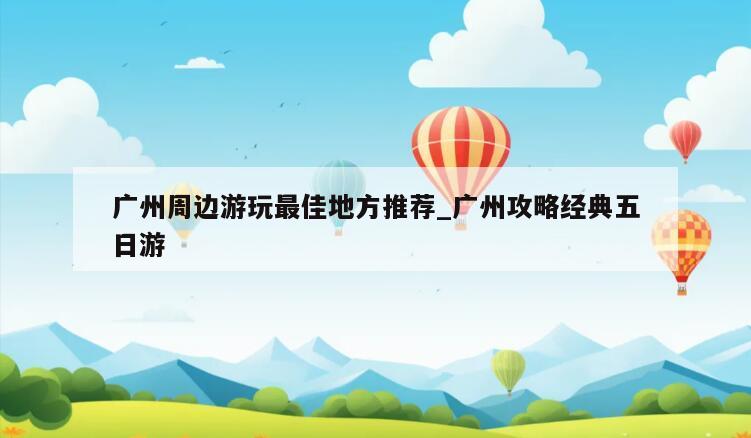 广州周边游玩最佳地方推荐_广州攻略经典五日游