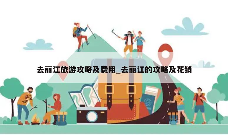 去丽江旅游攻略及费用_去丽江的攻略及花销
