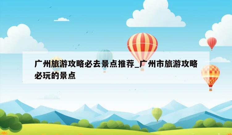 广州旅游攻略必去景点推荐_广州市旅游攻略必玩的景点