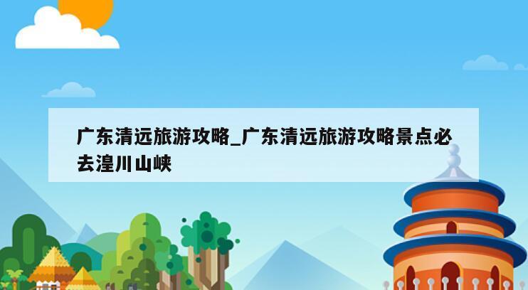 广东清远旅游攻略_广东清远旅游攻略景点必去湟川山峡