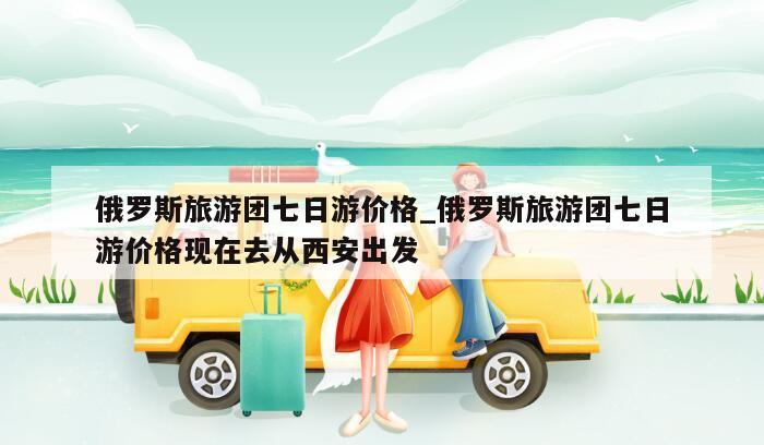 俄罗斯旅游团七日游价格_俄罗斯旅游团七日游价格现在去从西安出发