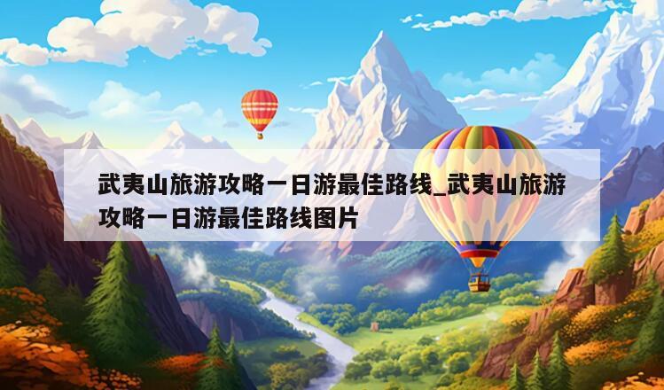 武夷山旅游攻略一日游最佳路线_武夷山旅游攻略一日游最佳路线图片