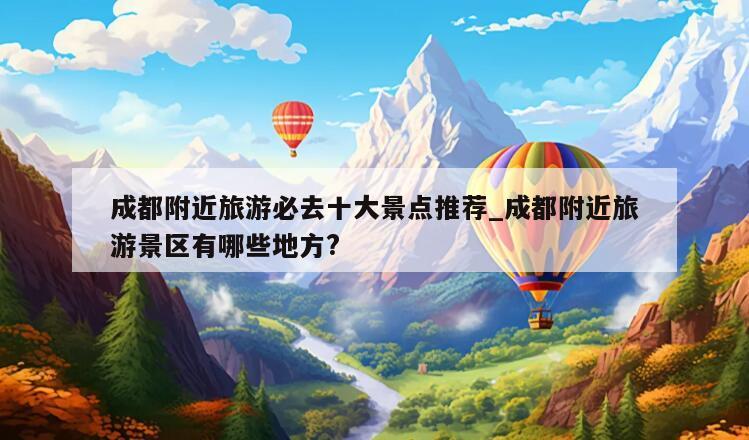 成都附近旅游必去十大景点推荐_成都附近旅游景区有哪些地方?