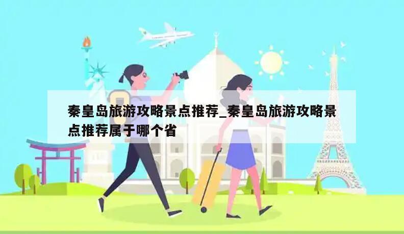 秦皇岛旅游攻略景点推荐_秦皇岛旅游攻略景点推荐属于哪个省