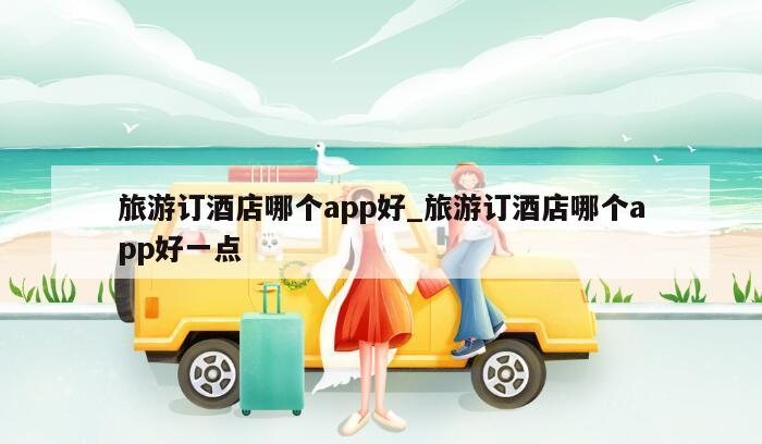 旅游订酒店哪个app好_旅游订酒店哪个app好一点