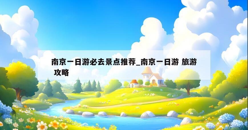 南京一日游必去景点推荐_南京一日游 旅游 攻略