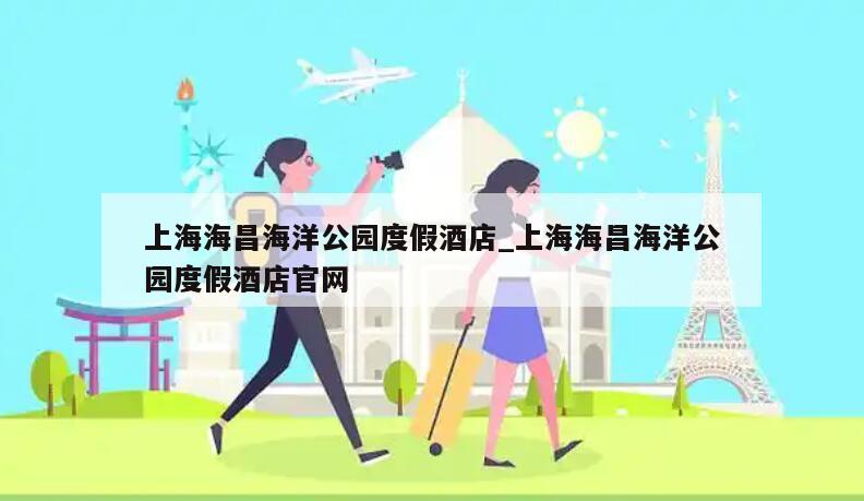 上海海昌海洋公园度假酒店_上海海昌海洋公园度假酒店官网