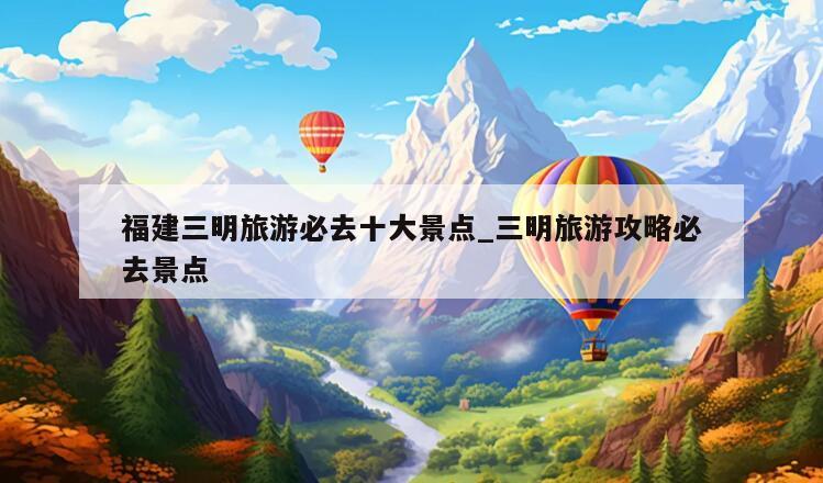 福建三明旅游必去十大景点_三明旅游攻略必去景点