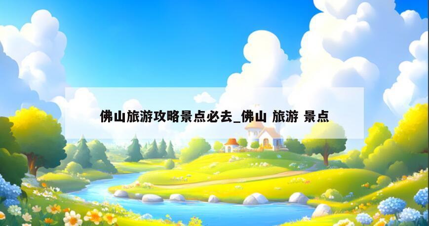 佛山旅游攻略景点必去_佛山 旅游 景点