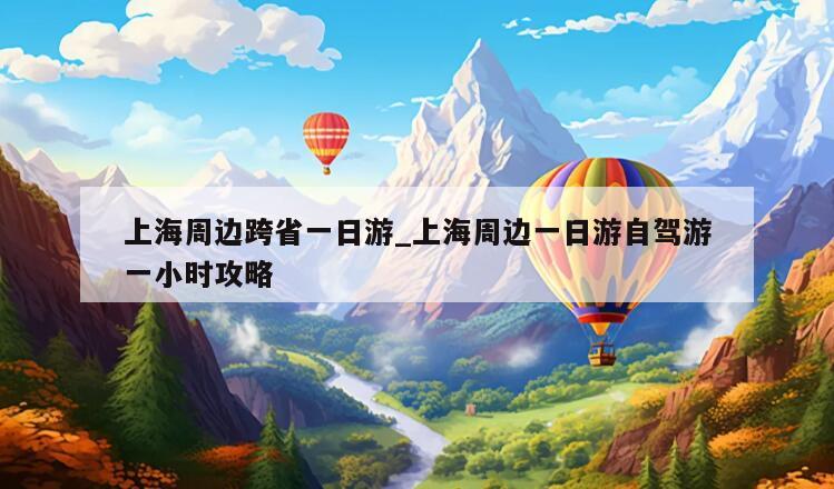 上海周边跨省一日游_上海周边一日游自驾游一小时攻略